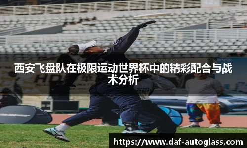 西安飞盘队在极限运动世界杯中的精彩配合与战术分析