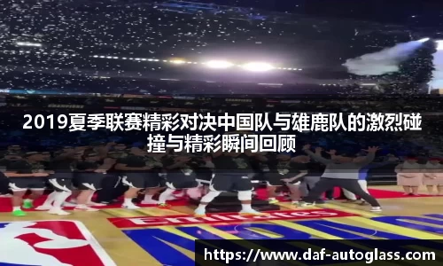 2019夏季联赛精彩对决中国队与雄鹿队的激烈碰撞与精彩瞬间回顾