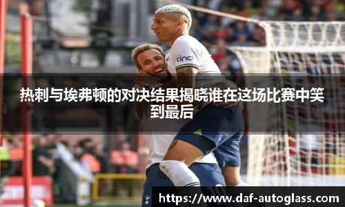 热刺与埃弗顿的对决结果揭晓谁在这场比赛中笑到最后