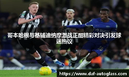 哥本哈根与基辅迪纳摩激战正酣精彩对决引发球迷热议