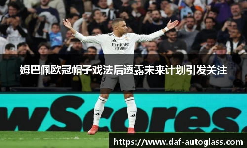 姆巴佩欧冠帽子戏法后透露未来计划引发关注