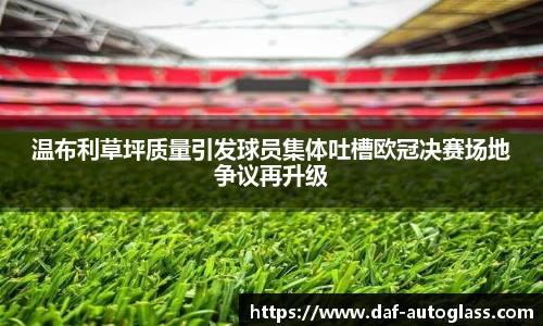 温布利草坪质量引发球员集体吐槽欧冠决赛场地争议再升级
