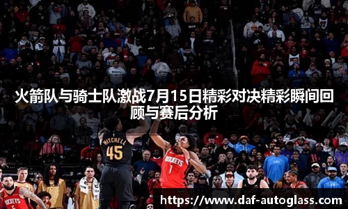 火箭队与骑士队激战7月15日精彩对决精彩瞬间回顾与赛后分析