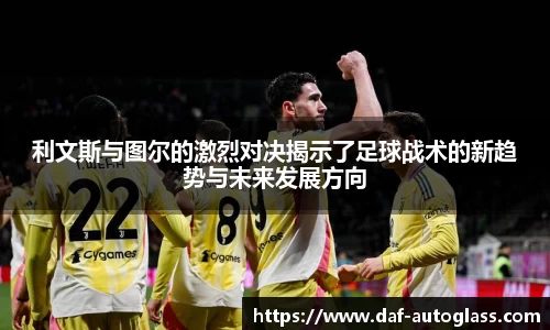 利文斯与图尔的激烈对决揭示了足球战术的新趋势与未来发展方向