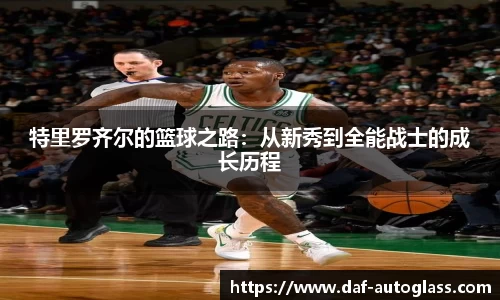 特里罗齐尔的篮球之路：从新秀到全能战士的成长历程