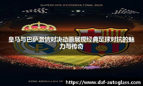 皇马与巴萨激情对决动画展现经典足球对抗的魅力与传奇
