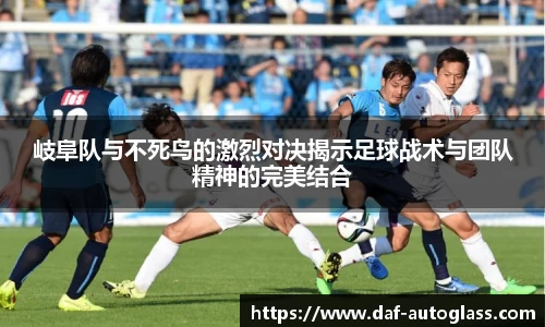 岐阜队与不死鸟的激烈对决揭示足球战术与团队精神的完美结合
