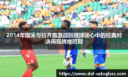 2014年国米与拉齐奥激战回顾球迷心中的经典对决再现辉煌时刻