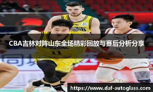 CBA吉林对阵山东全场精彩回放与赛后分析分享