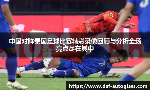中国对阵泰国足球比赛精彩录像回顾与分析全场亮点尽在其中