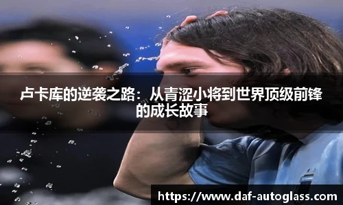 卢卡库的逆袭之路：从青涩小将到世界顶级前锋的成长故事