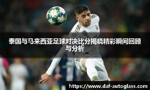 泰国与马来西亚足球对决比分揭晓精彩瞬间回顾与分析