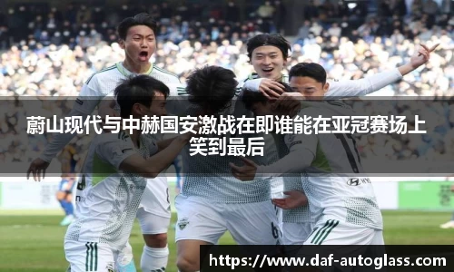 蔚山现代与中赫国安激战在即谁能在亚冠赛场上笑到最后