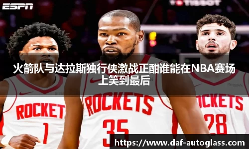 火箭队与达拉斯独行侠激战正酣谁能在NBA赛场上笑到最后