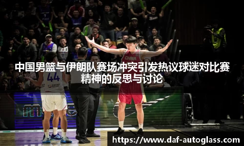 中国男篮与伊朗队赛场冲突引发热议球迷对比赛精神的反思与讨论