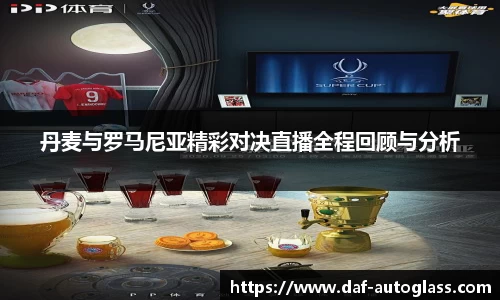 丹麦与罗马尼亚精彩对决直播全程回顾与分析